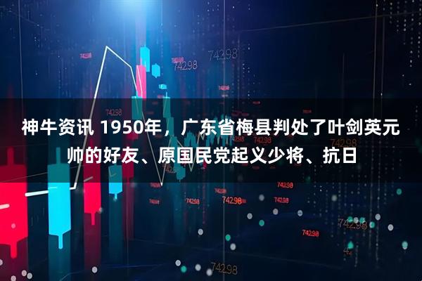 神牛资讯 1950年，广东省梅县判处了叶剑英元帅的好友、原国民党起义少将、抗日
