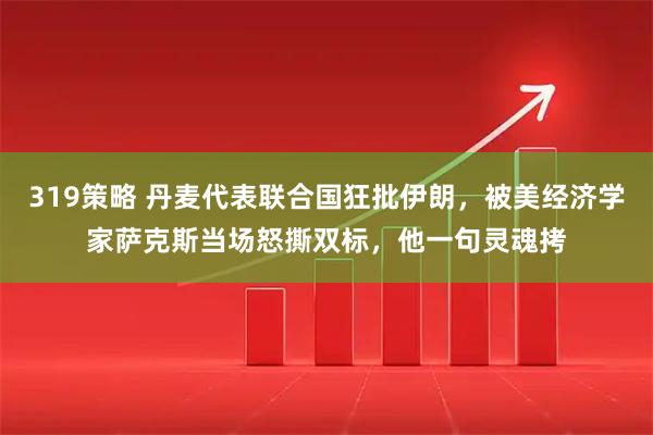 319策略 丹麦代表联合国狂批伊朗，被美经济学家萨克斯当场怒撕双标，他一句灵魂拷