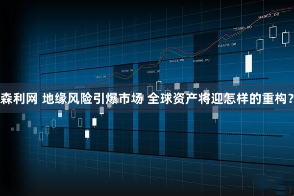 森利网 地缘风险引爆市场 全球资产将迎怎样的重构？