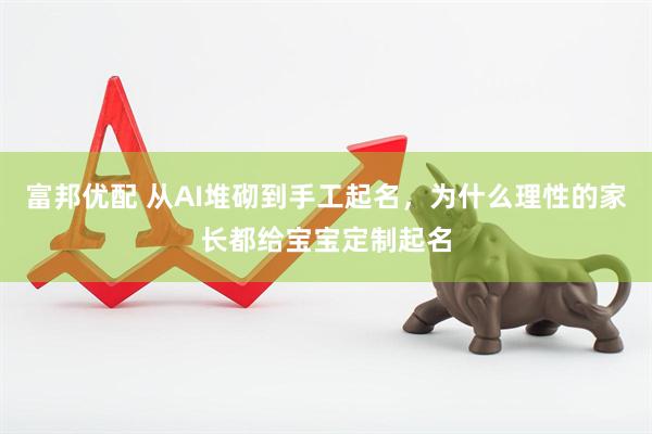 富邦优配 从AI堆砌到手工起名，为什么理性的家长都给宝宝定制起名