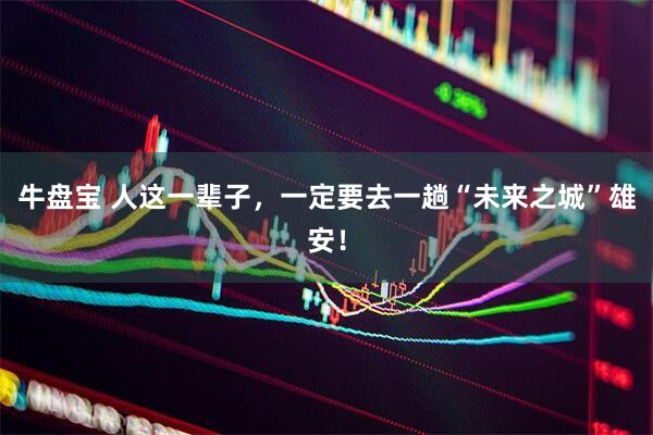 牛盘宝 人这一辈子，一定要去一趟“未来之城”雄安！