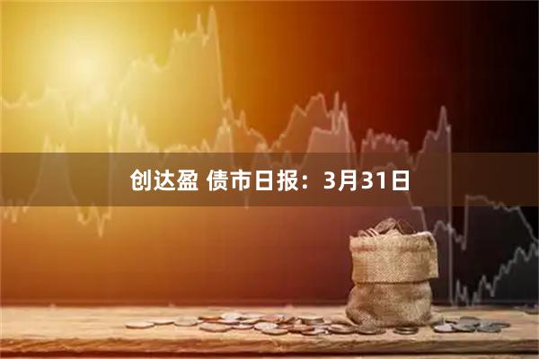 创达盈 债市日报：3月31日