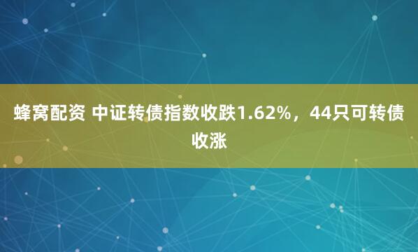 蜂窝配资 中证转债指数收跌1.62%，44只可转债收涨