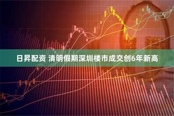 日昇配资 清明假期深圳楼市成交创6年新高