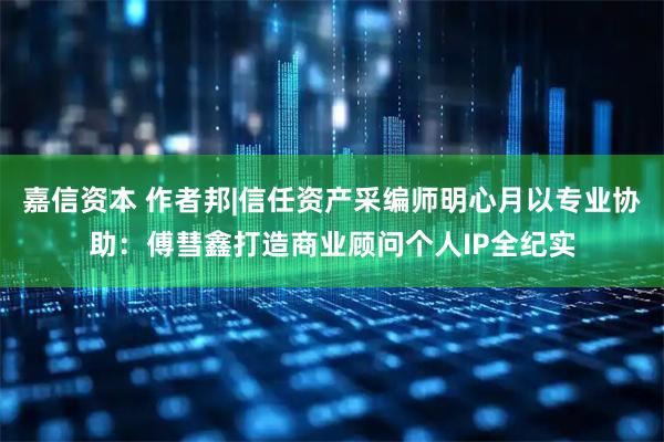 嘉信资本 作者邦|信任资产采编师明心月以专业协助：傅彗鑫打造商业顾问个人IP全纪实