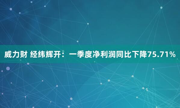 威力财 经纬辉开：一季度净利润同比下降75.71%