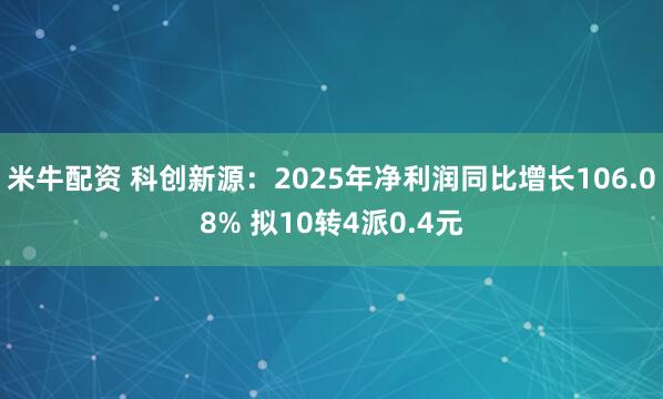 米牛配资 科创新源：2025年净利润同比增长106.08% 拟10转4派0.4元