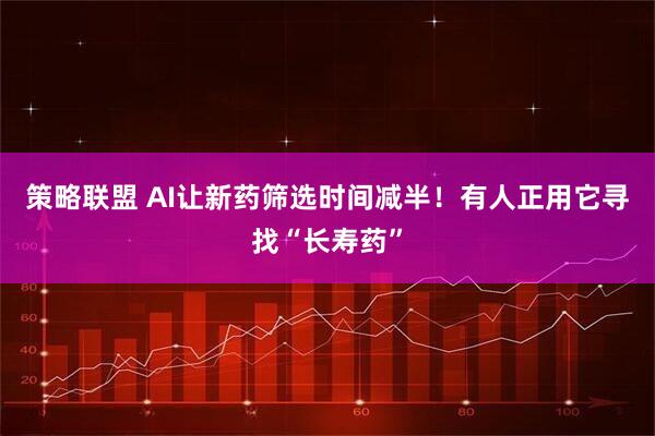 策略联盟 AI让新药筛选时间减半！有人正用它寻找“长寿药”