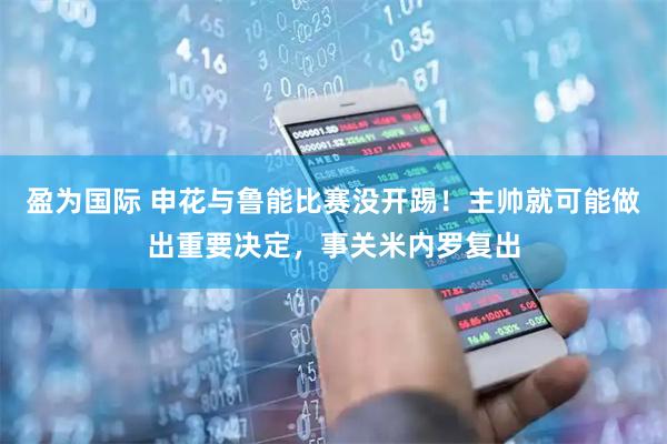 盈为国际 申花与鲁能比赛没开踢！主帅就可能做出重要决定，事关米内罗复出