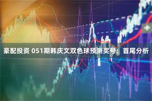 豪配投资 051期韩庆文双色球预测奖号：首尾分析