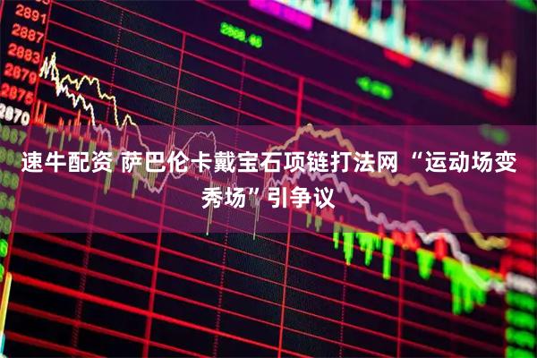 速牛配资 萨巴伦卡戴宝石项链打法网 “运动场变秀场”引争议