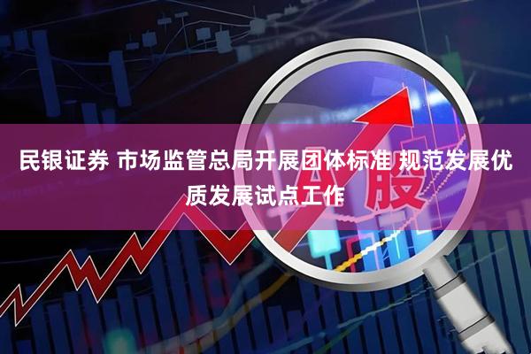 民银证券 市场监管总局开展团体标准 规范发展优质发展试点工作