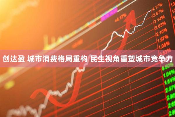创达盈 城市消费格局重构 民生视角重塑城市竞争力