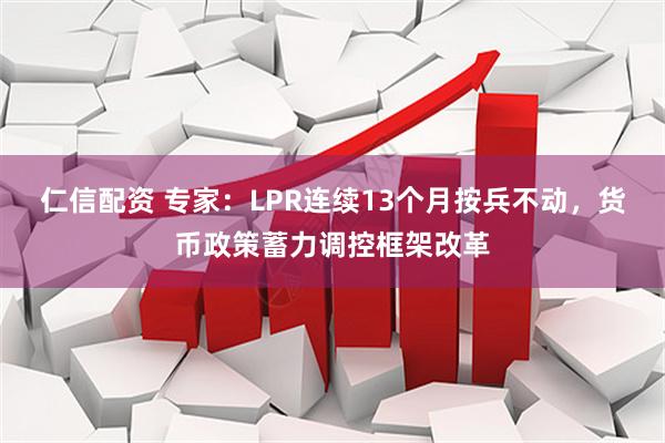 仁信配资 专家：LPR连续13个月按兵不动，货币政策蓄力调控框架改革
