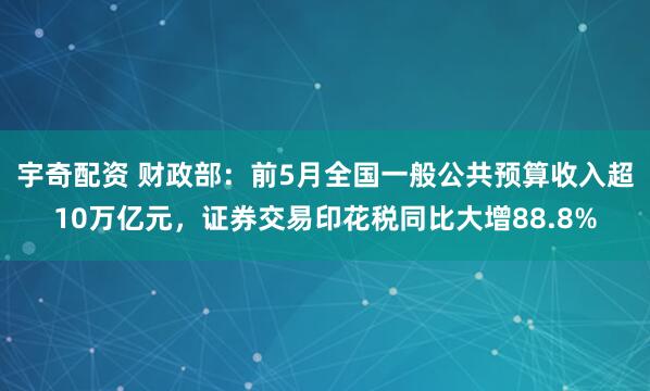 宇奇配资 财政部：前5月全国一般公共预算收入超10万亿元，证券交易印花税同比大增88.8%