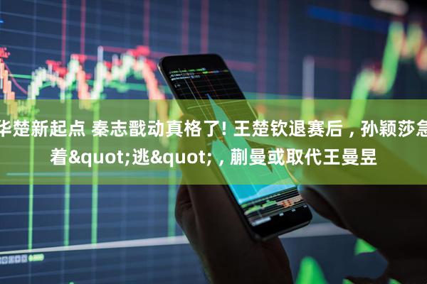 华楚新起点 秦志戬动真格了! 王楚钦退赛后 , 孙颖莎急着"逃" , 蒯曼或取代王曼昱