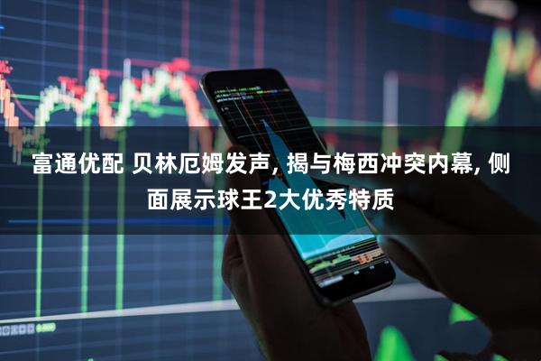富通优配 贝林厄姆发声, 揭与梅西冲突内幕, 侧面展示球王2大优秀特质
