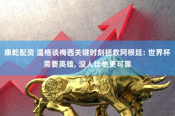 康乾配资 温格谈梅西关键时刻拯救阿根廷: 世界杯需要英雄, 没人比他更可靠