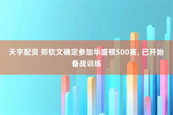 天宇配资 郑钦文确定参加华盛顿500赛, 已开始备战训练
