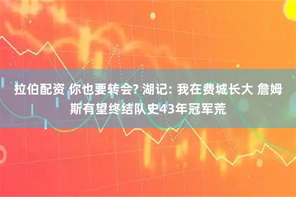 拉伯配资 你也要转会? 湖记: 我在费城长大 詹姆斯有望终结队史43年冠军荒