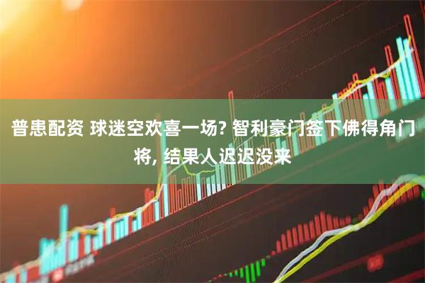 普患配资 球迷空欢喜一场? 智利豪门签下佛得角门将, 结果人迟迟没来