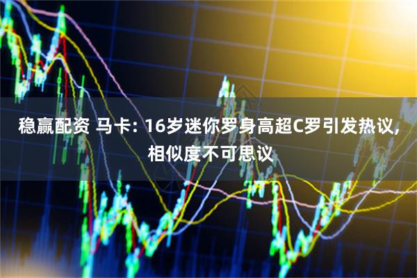 稳赢配资 马卡: 16岁迷你罗身高超C罗引发热议, 相似度不可思议