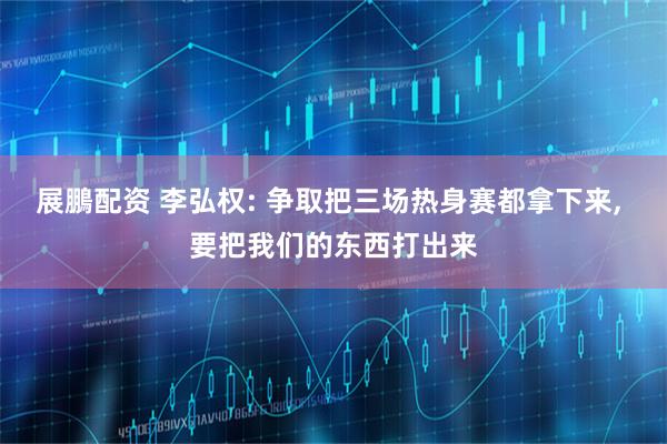 展鵬配资 李弘权: 争取把三场热身赛都拿下来, 要把我们的东西打出来